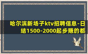 哈尔滨新场子ktv招聘信息-日结1500-2000起步赚的都
